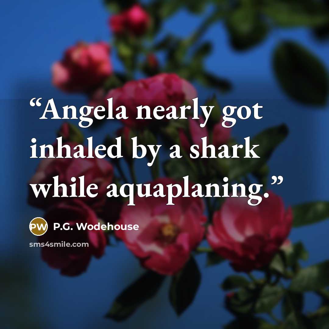 “Angela nearly got inhaled by a shark while aquaplaning.” quote by P.G. Wodehouse