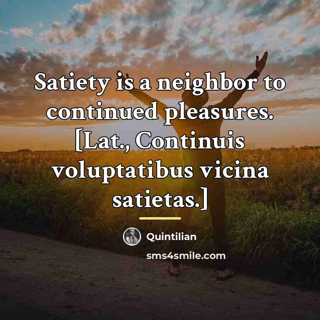 “Satiety is a neighbor to continued pleasures. [Lat., Continuis voluptatibus…” quote by Quintilian