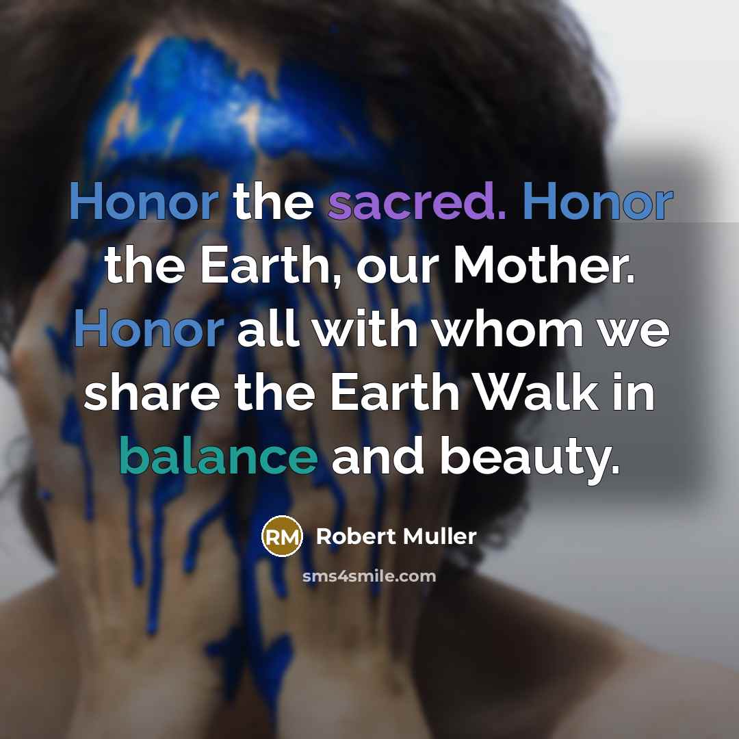 “Honor the sacred. Honor the Earth, our Mother. Honor all…” quote by Robert Muller