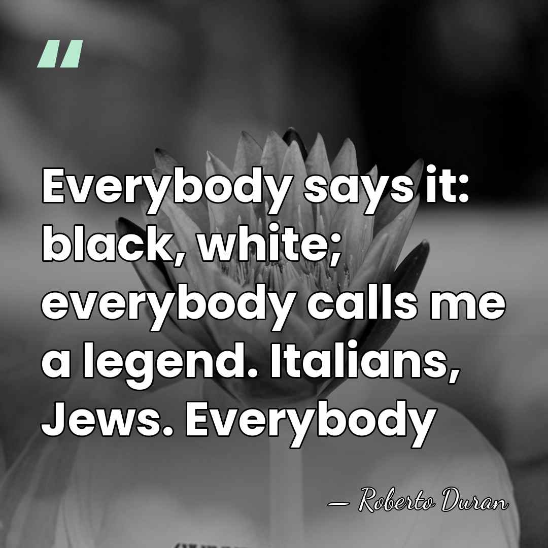 Everybody says it: black, white; everybody calls me a legend. Italians, Jews.&hellip; - Roberto Duran