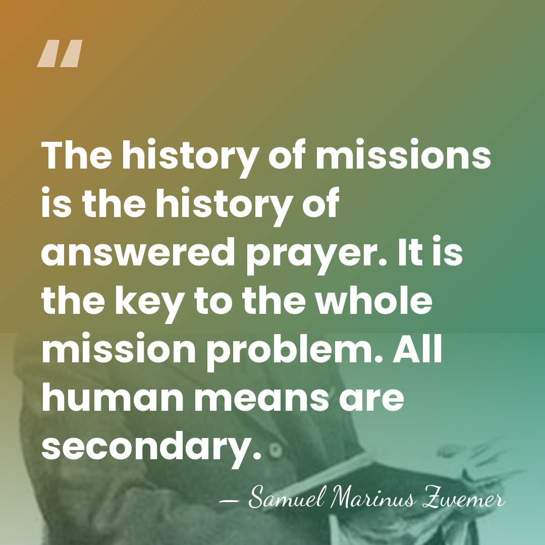 The history of missions is the history of answered prayer. It is&hellip; - Samuel Marinus Zwemer