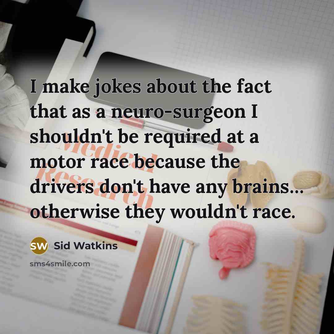 “I make jokes about the fact that as a neuro-surgeon I shouldn't be required at a motor race because the drivers don't have any brains… otherwise they wouldn't race.” quote by Sid Watkins