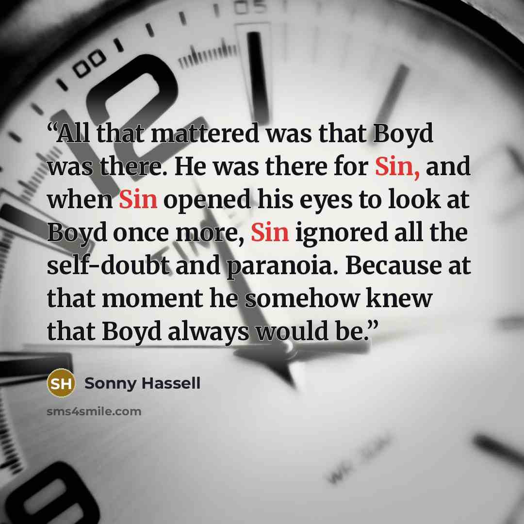 “All that mattered was that Boyd was there. He was there for Sin, and when Sin opened his eyes to look at Boyd once more, Sin ignored all the self-doubt and paranoia. Because at that moment he somehow knew that Boyd always would be.” quote by Sonny Hassell