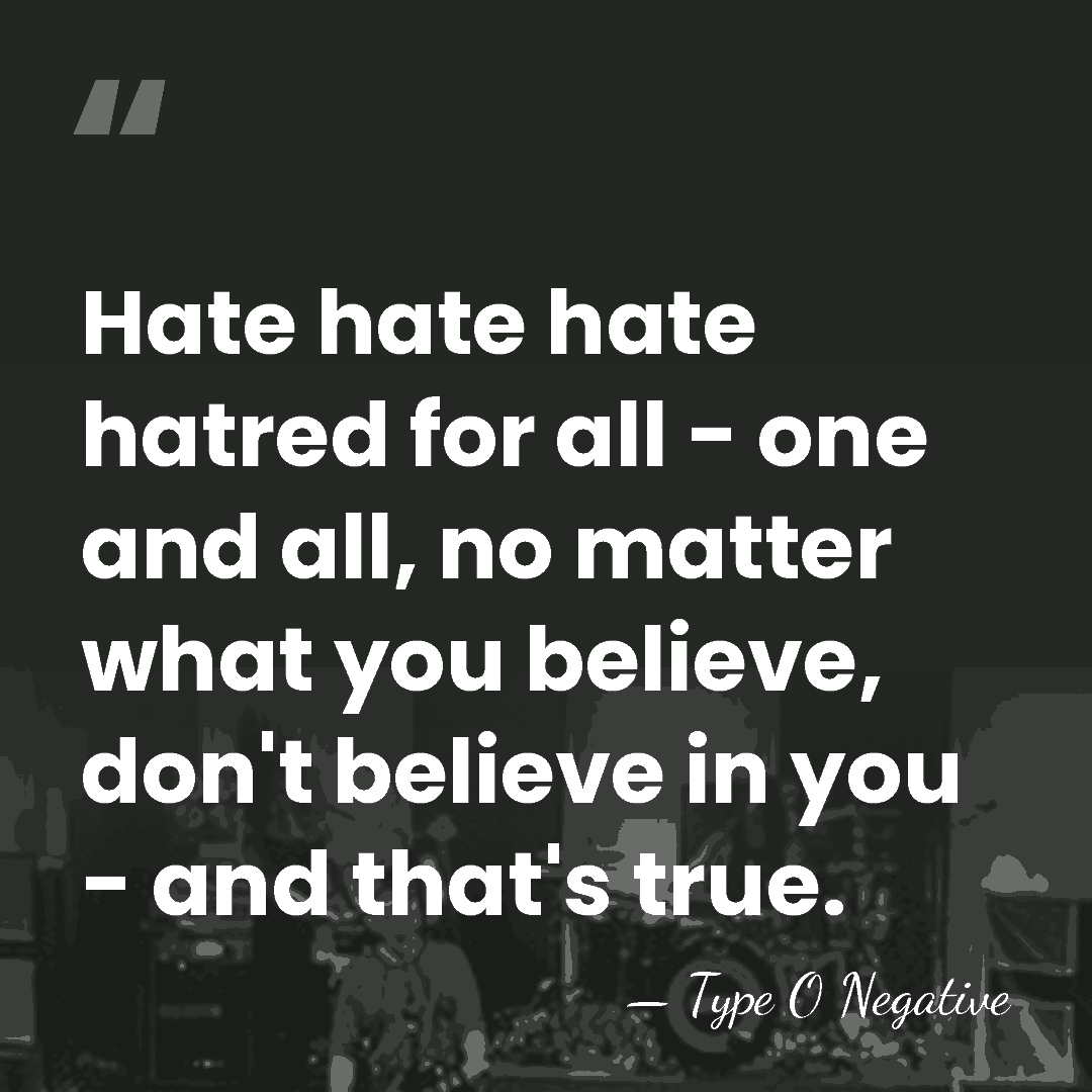 Hate hate hate hatred for all - one and all, no matter&hellip; - Type O Negative