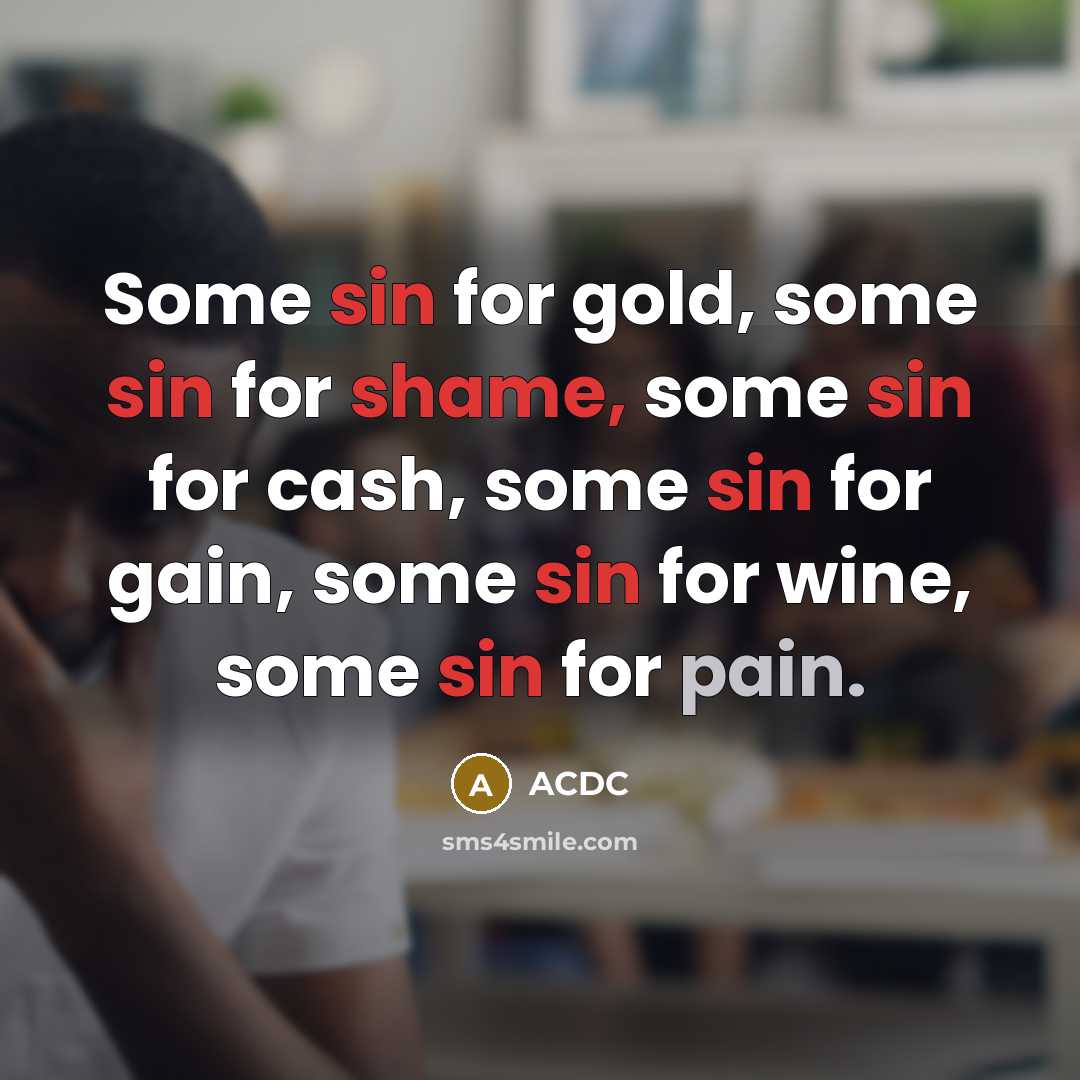 “Some sin for gold, some sin for shame, some sin for cash, some sin for gain, some sin for wine, some sin for pain.” quote by ACDC