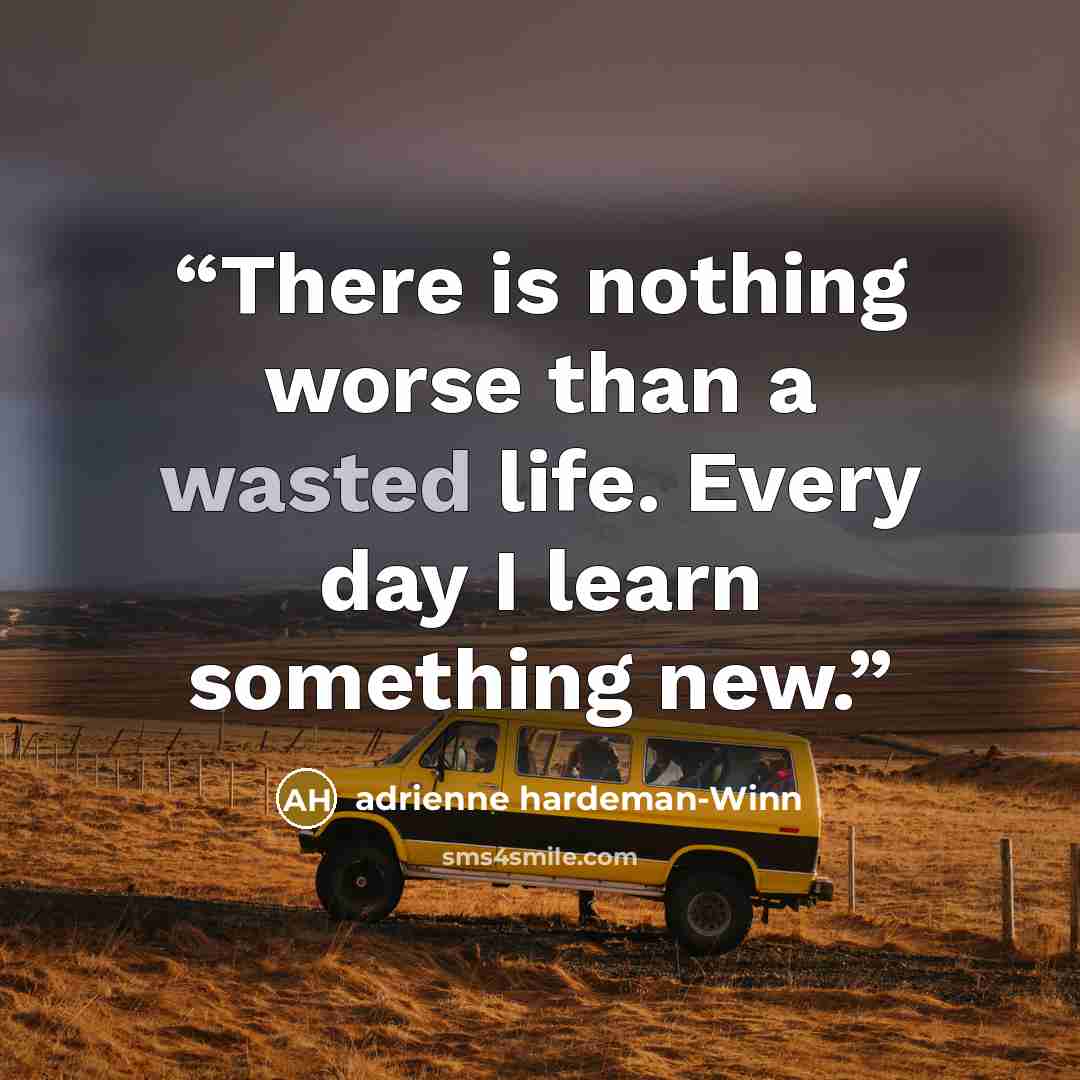 “There is nothing worse than a wasted life. Every day I learn something new.” quote by adrienne hardeman-Winn
