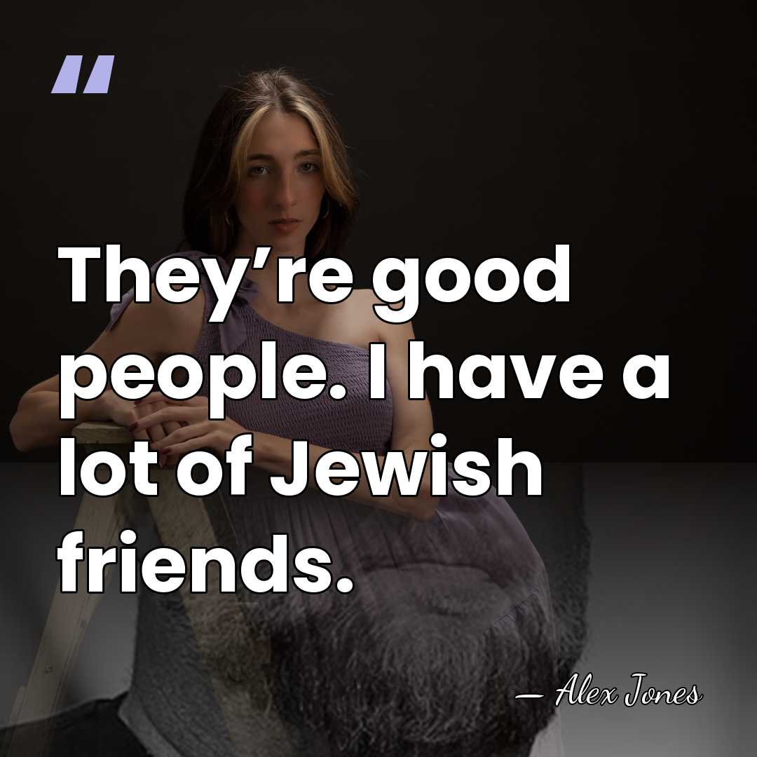 They’re good people. I have a lot of Jewish friends. - Alex Jones