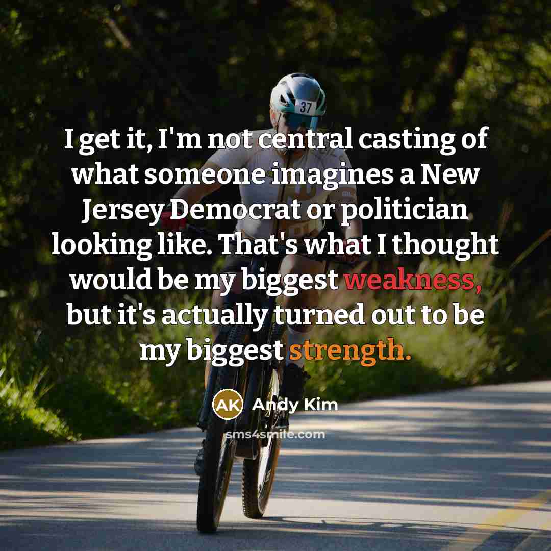 “I get it, I'm not central casting of what someone imagines a New Jersey Democrat or politician looking like. That's what I thought would be my biggest weakness, but it's actually turned out to be my biggest strength.” quote by Andy Kim