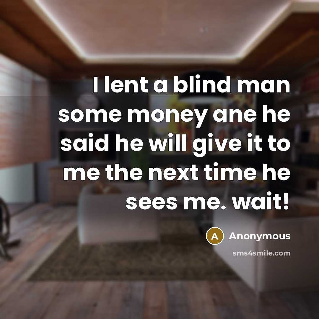 “I lent a blind man some money ane he said…” quote by Anonymous