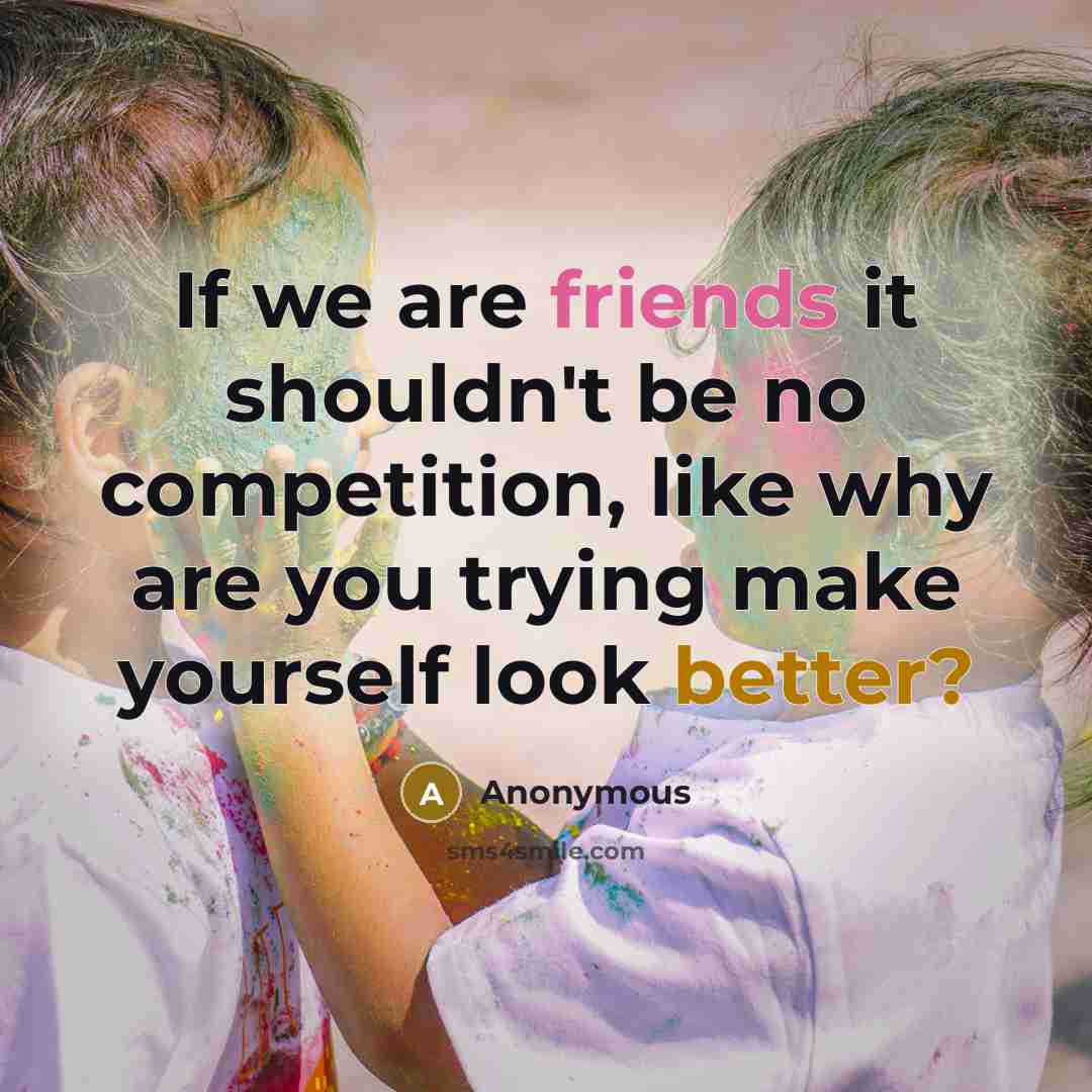 “If we are friends it shouldn't be no competition, like why are you trying make yourself look better?” quote by Anonymous