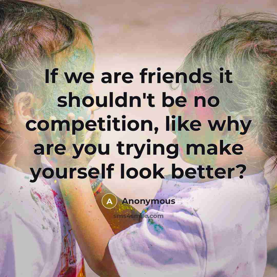 “If we are friends it shouldn't be no competition, like why are you trying make yourself look better?” quote by Anonymous