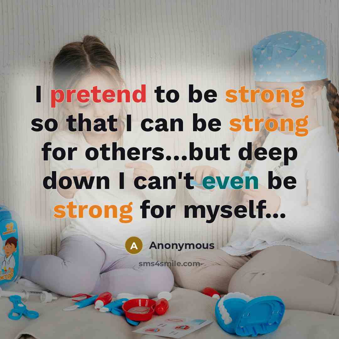 “I pretend to be strong so that I can be strong for others…but deep down I can't even be strong for myself...” quote by Anonymous