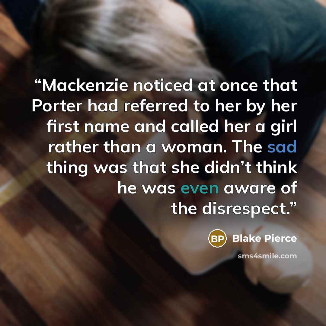 “Mackenzie noticed at once that Porter had referred to her by her first name and called her a girl rather than a woman. The sad thing was that she didn’t think he was even aware of the disrespect.” quote by Blake Pierce