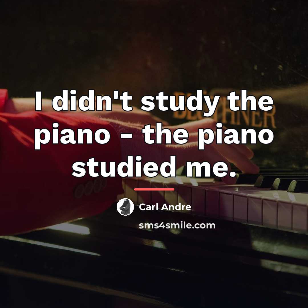 “I didn't study the piano - the piano studied me.…” quote by Carl Andre