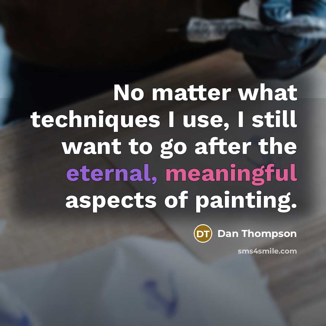 “No matter what techniques I use, I still want to go after the eternal, meaningful aspects of painting.” quote by Dan Thompson