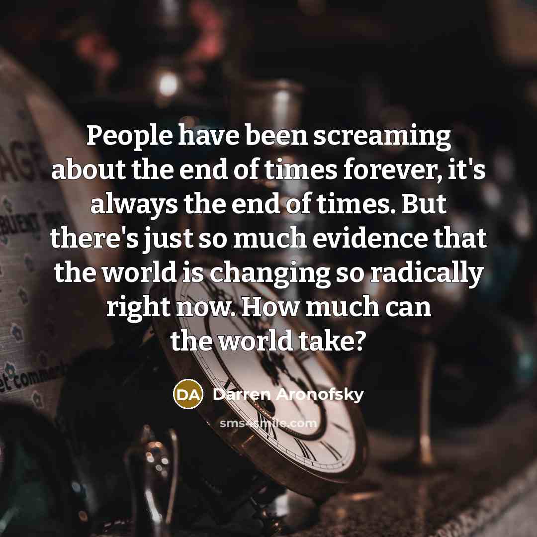 “People have been screaming about the end of times forever, it's always the end of times. But there's just so much evidence that the world is changing so radically right now. How much can the world take?” quote by Darren Aronofsky