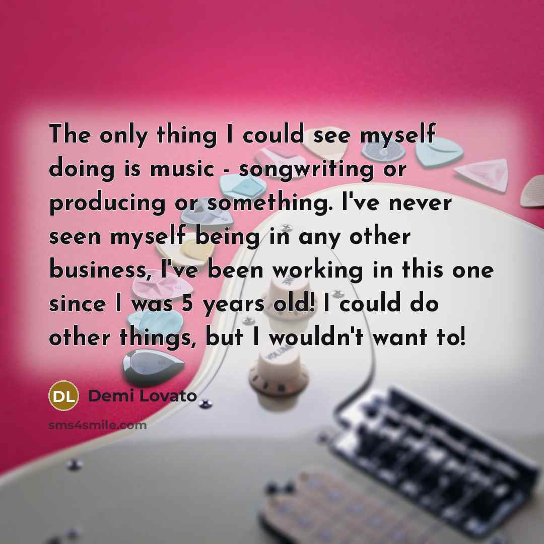“The only thing I could see myself doing is music…” quote by Demi Lovato