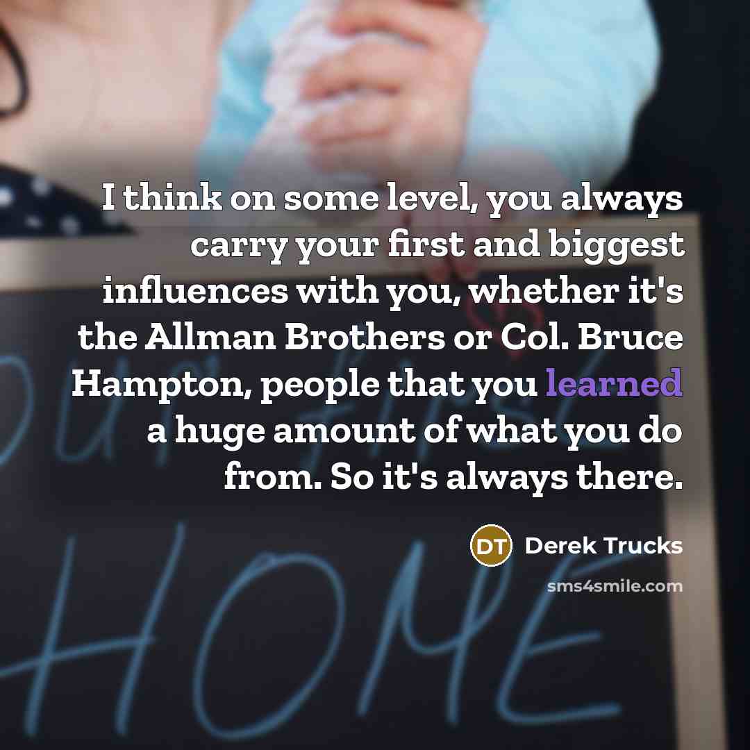 “I think on some level, you always carry your first…” quote by Derek Trucks