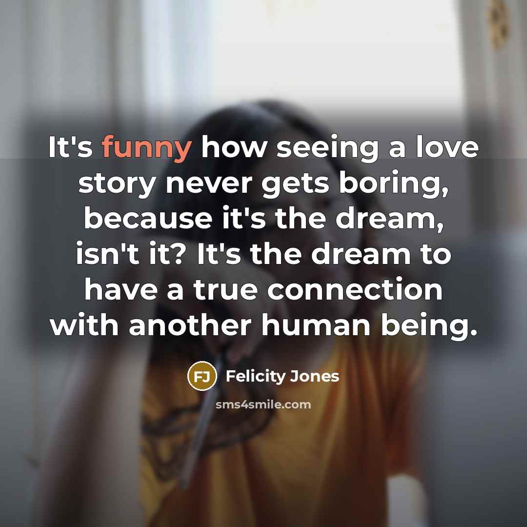 “It's funny how seeing a love story never gets boring,…” quote by Felicity Jones