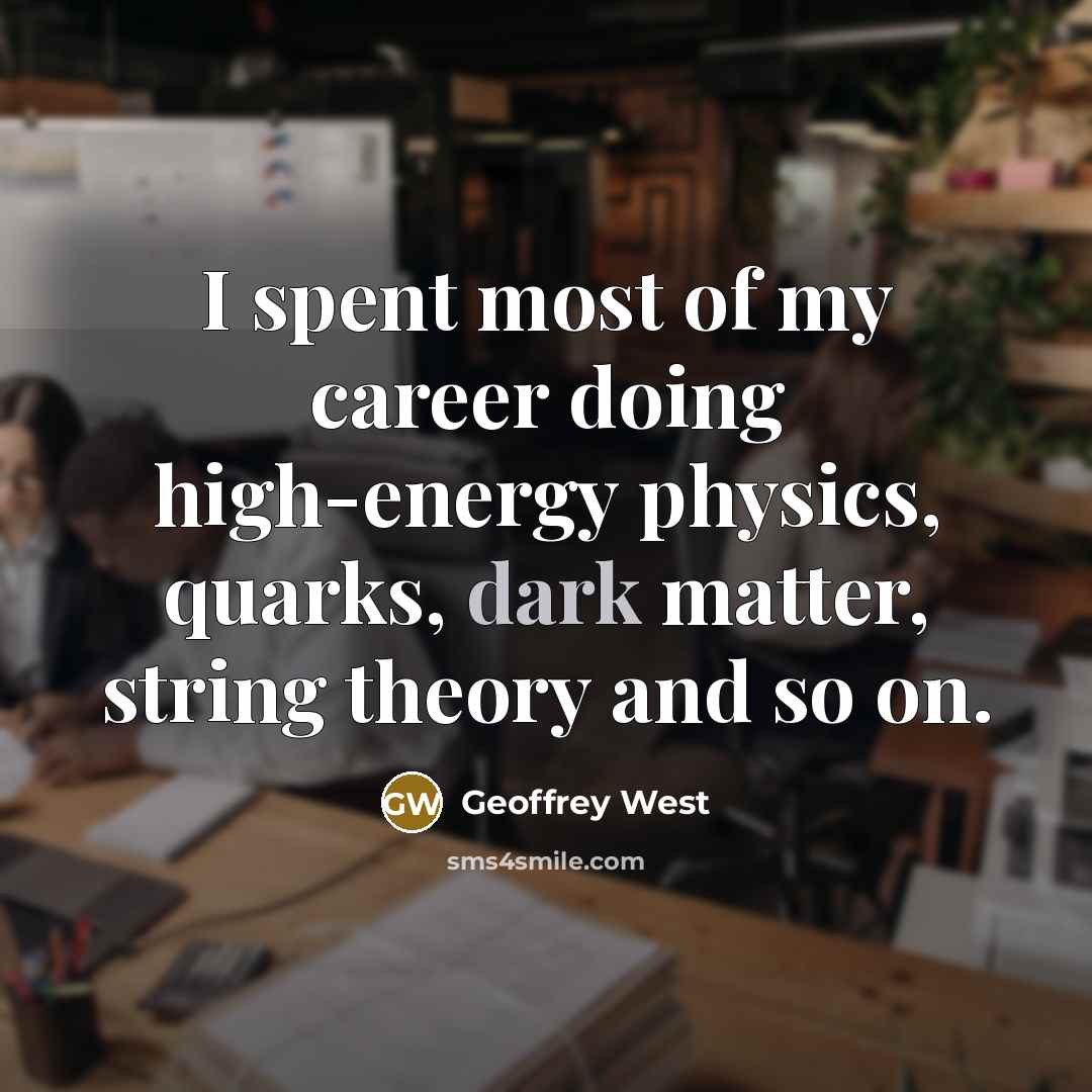 “I spent most of my career doing high-energy physics, quarks,…” quote by Geoffrey West