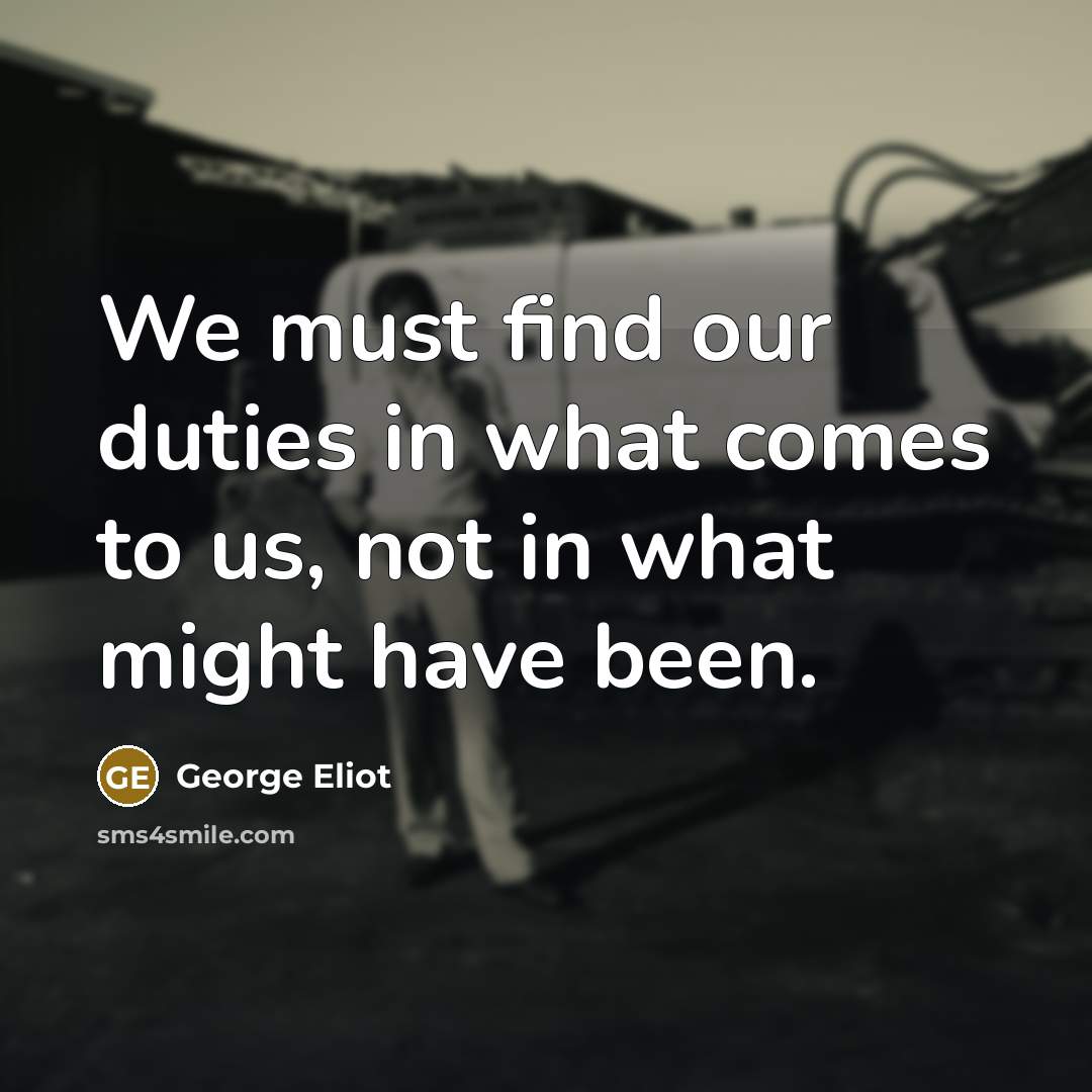 “We must find our duties in what comes to us, not in what might have been.” quote by George Eliot