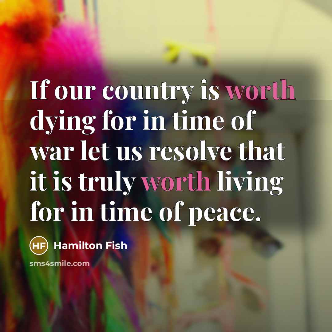 “If our country is worth dying for in time of war let us resolve that it is truly worth living for in time of peace.” quote by Hamilton Fish