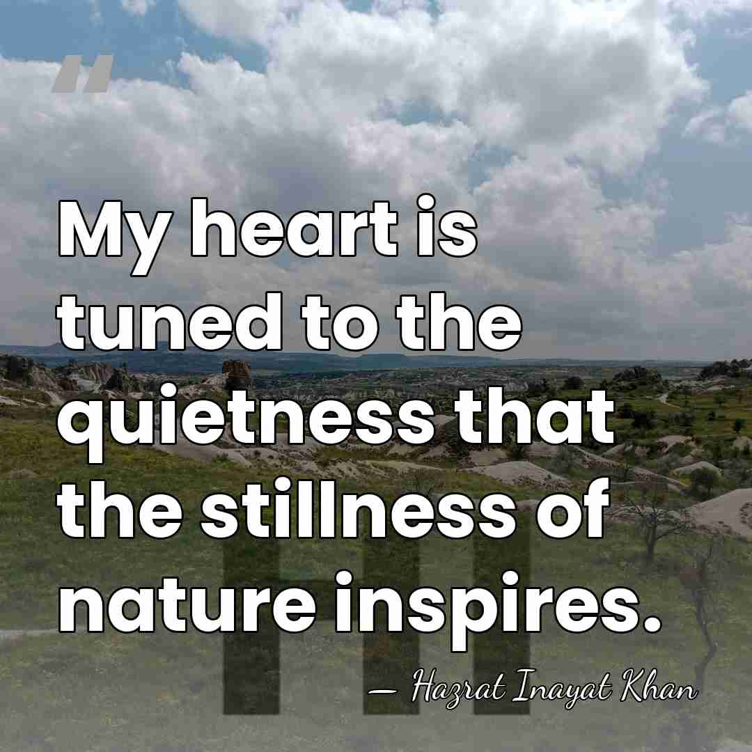 My heart is tuned to the quietness that the stillness of nature&hellip; - Hazrat Inayat Khan