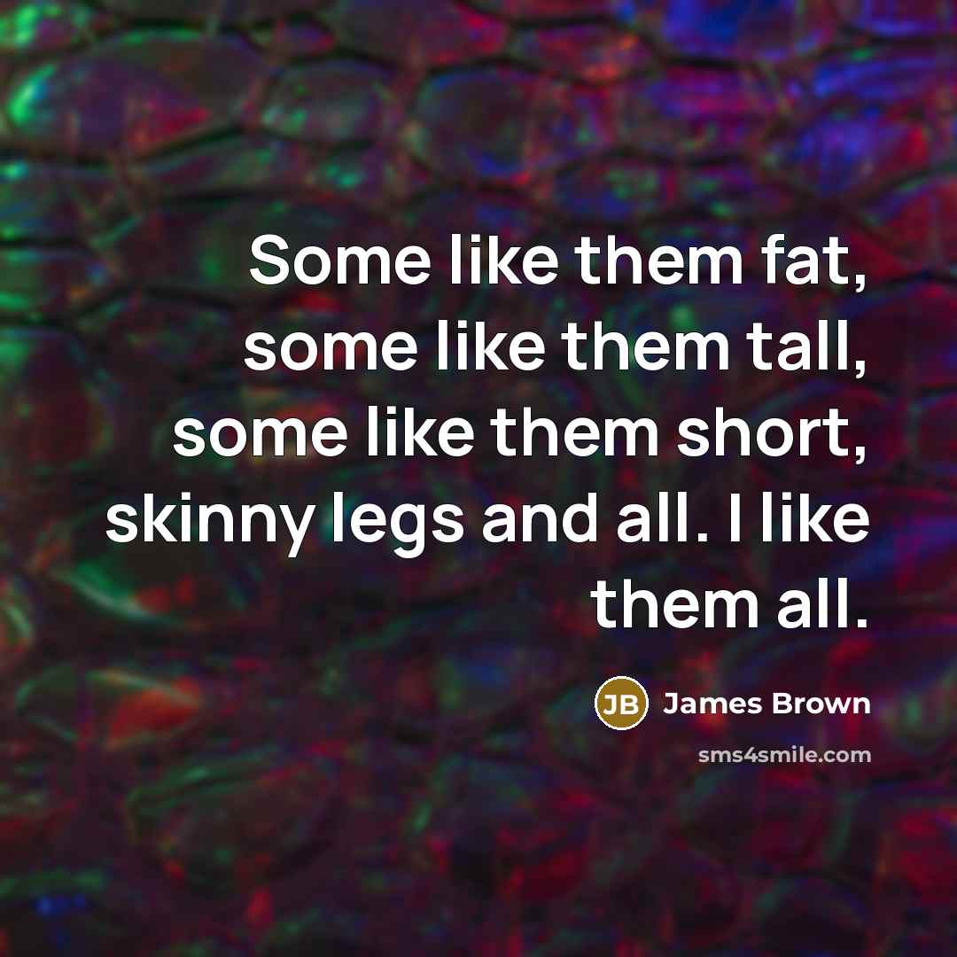 “Some like them fat, some like them tall, some like…” quote by James Brown