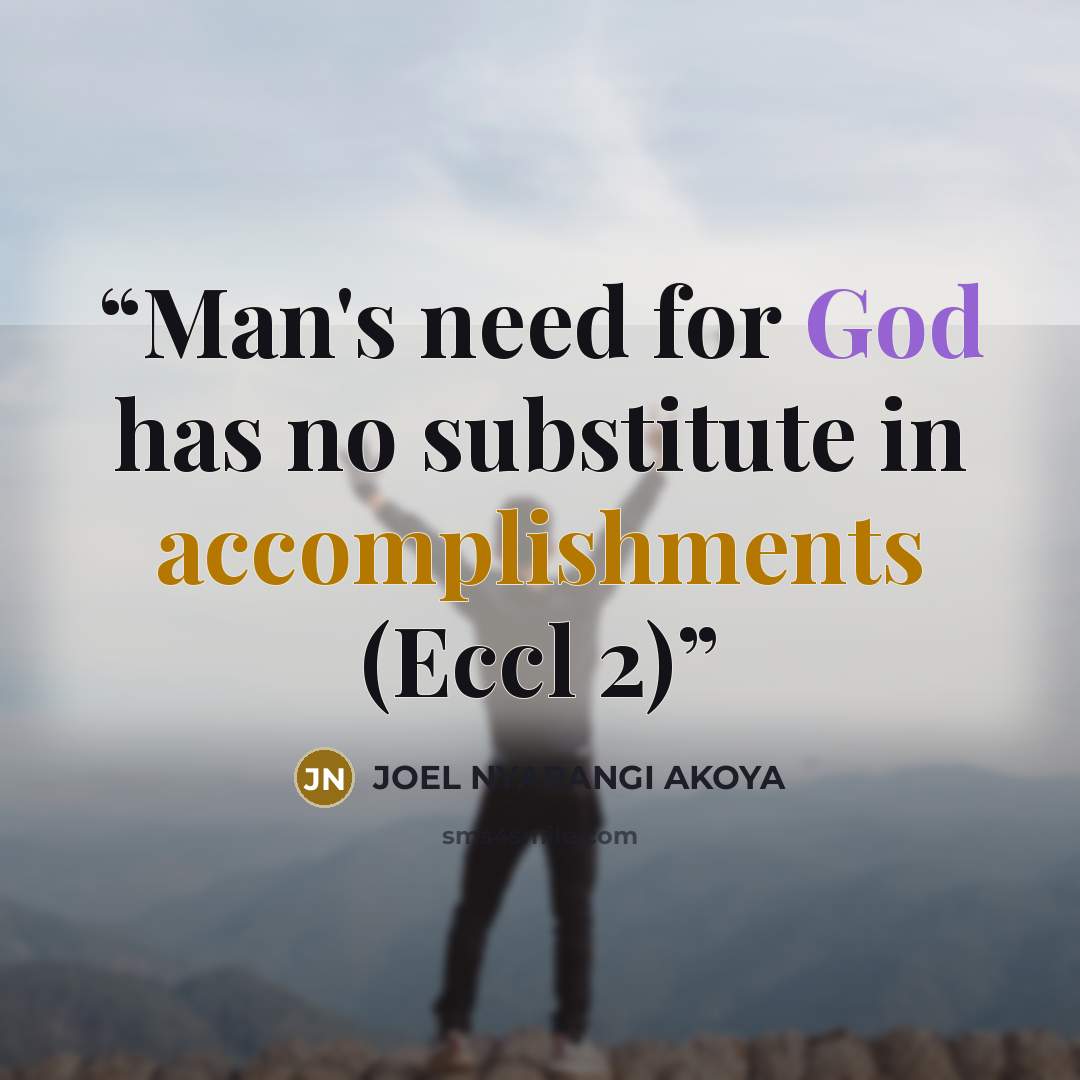 “Man's need for God has no substitute in accomplishments (Eccl 2)” quote by JOEL NYARANGI AKOYA