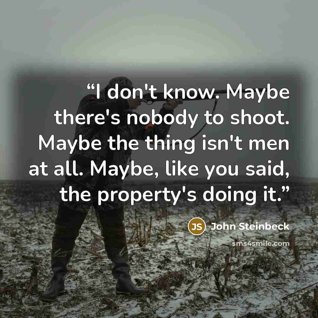 “I don't know. Maybe there's nobody to shoot. Maybe the thing isn't men at all. Maybe, like you said, the property's doing it.” quote by John Steinbeck