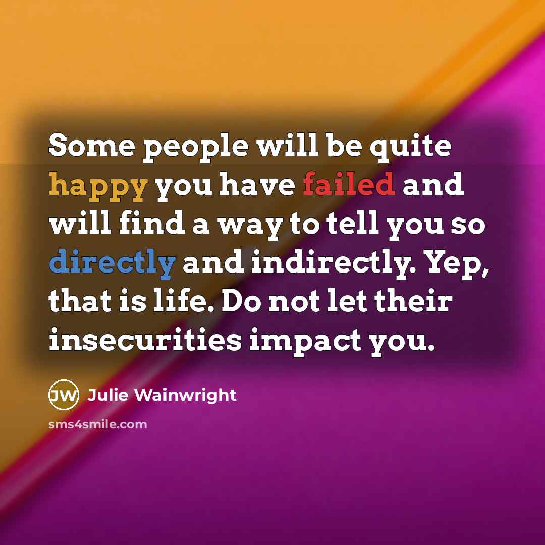 “Some people will be quite happy you have failed and will find a way to tell you so directly and indirectly. Yep, that is life. Do not let their insecurities impact you.” quote by Julie Wainwright