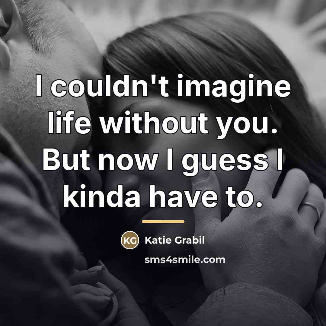 “I couldn't imagine life without you. But now I guess…” quote by Katie Grabil