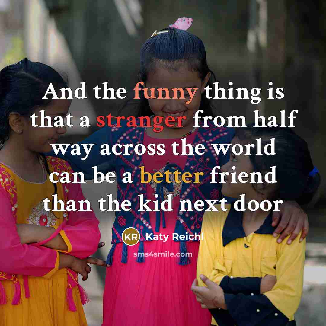 “And the funny thing is that a stranger from half way across the world can be a better friend than the kid next door” quote by Katy Reichl