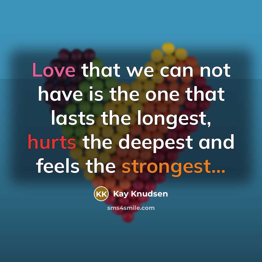 “Love that we can not have is the one that lasts the longest, hurts the deepest and feels the strongest...” quote by Kay Knudsen
