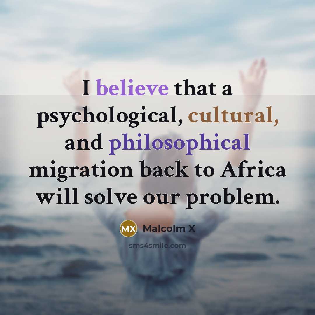 “I believe that a psychological, cultural, and philosophical migration back to Africa will solve our problem.” quote by Malcolm X