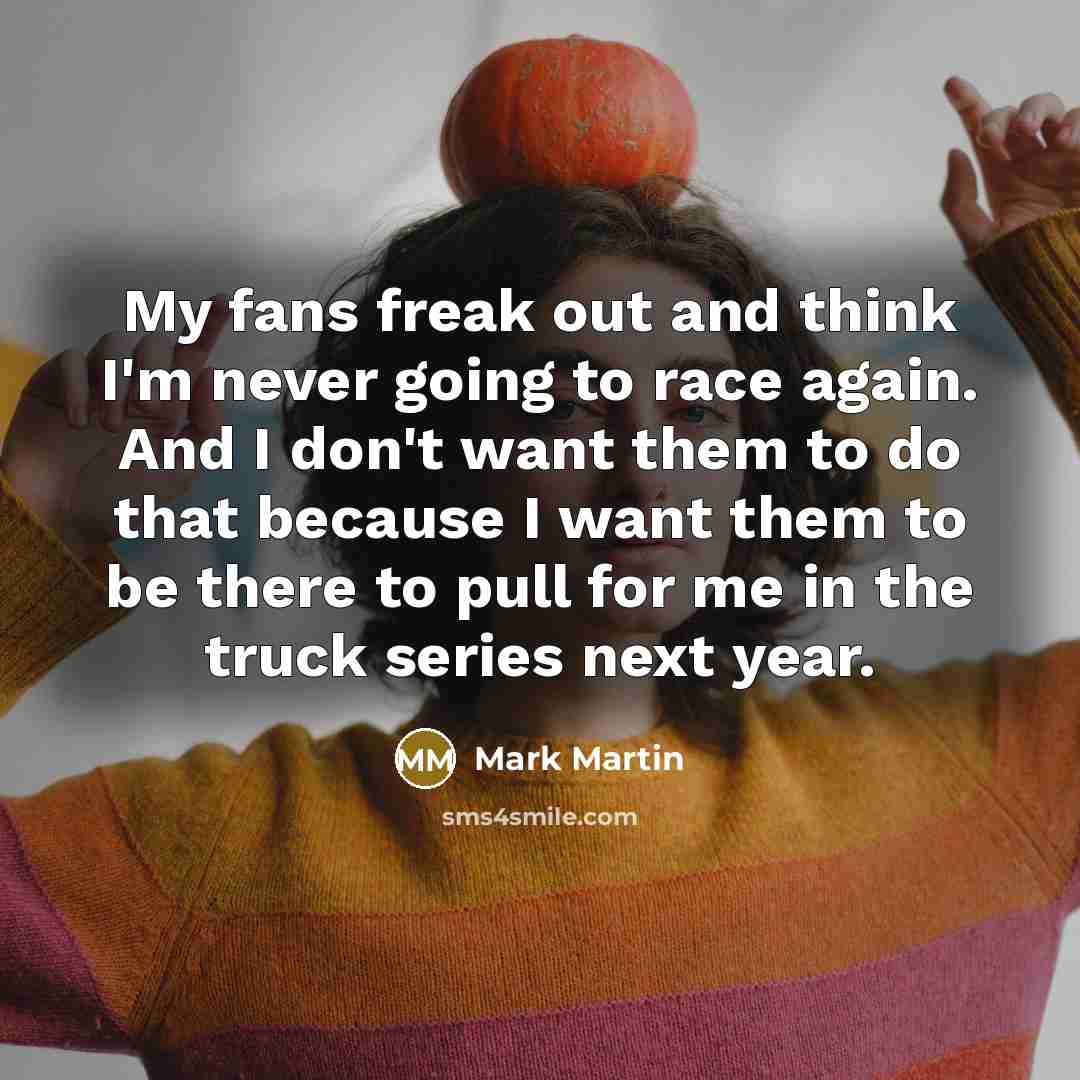 “My fans freak out and think I'm never going to…” quote by Mark Martin