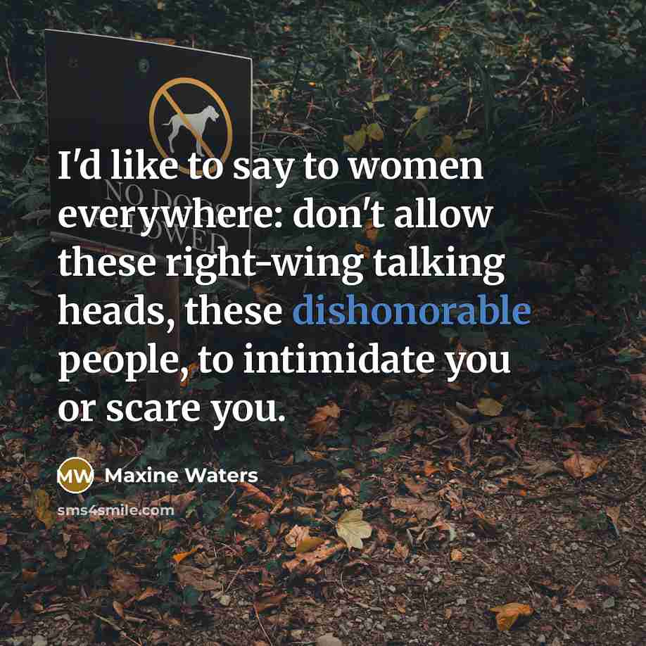 “I'd like to say to women everywhere: don't allow these right-wing talking heads, these dishonorable people, to intimidate you or scare you.” quote by Maxine Waters