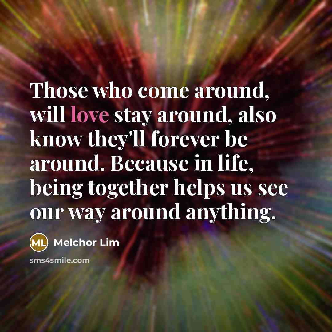 “Those who come around, will love stay around, also know…” quote by Melchor Lim