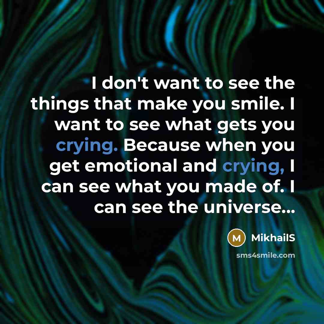 “I don't want to see the things that make you smile. I want to see what gets you crying. Because when you get emotional and crying, I can see what you made of. I can see the universe...” quote by MikhailS