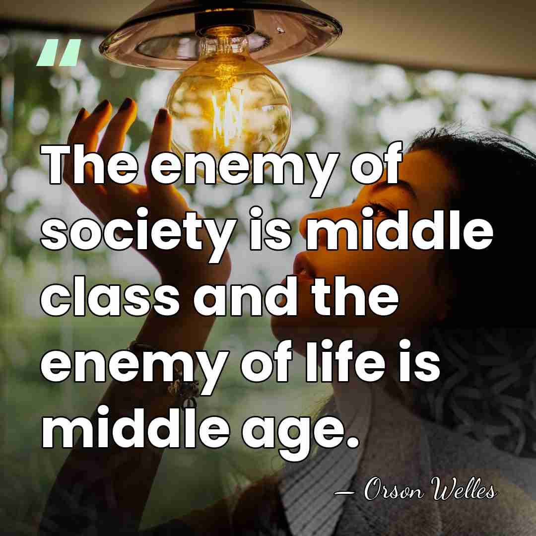 The enemy of society is middle class and the enemy of life&hellip; - Orson Welles