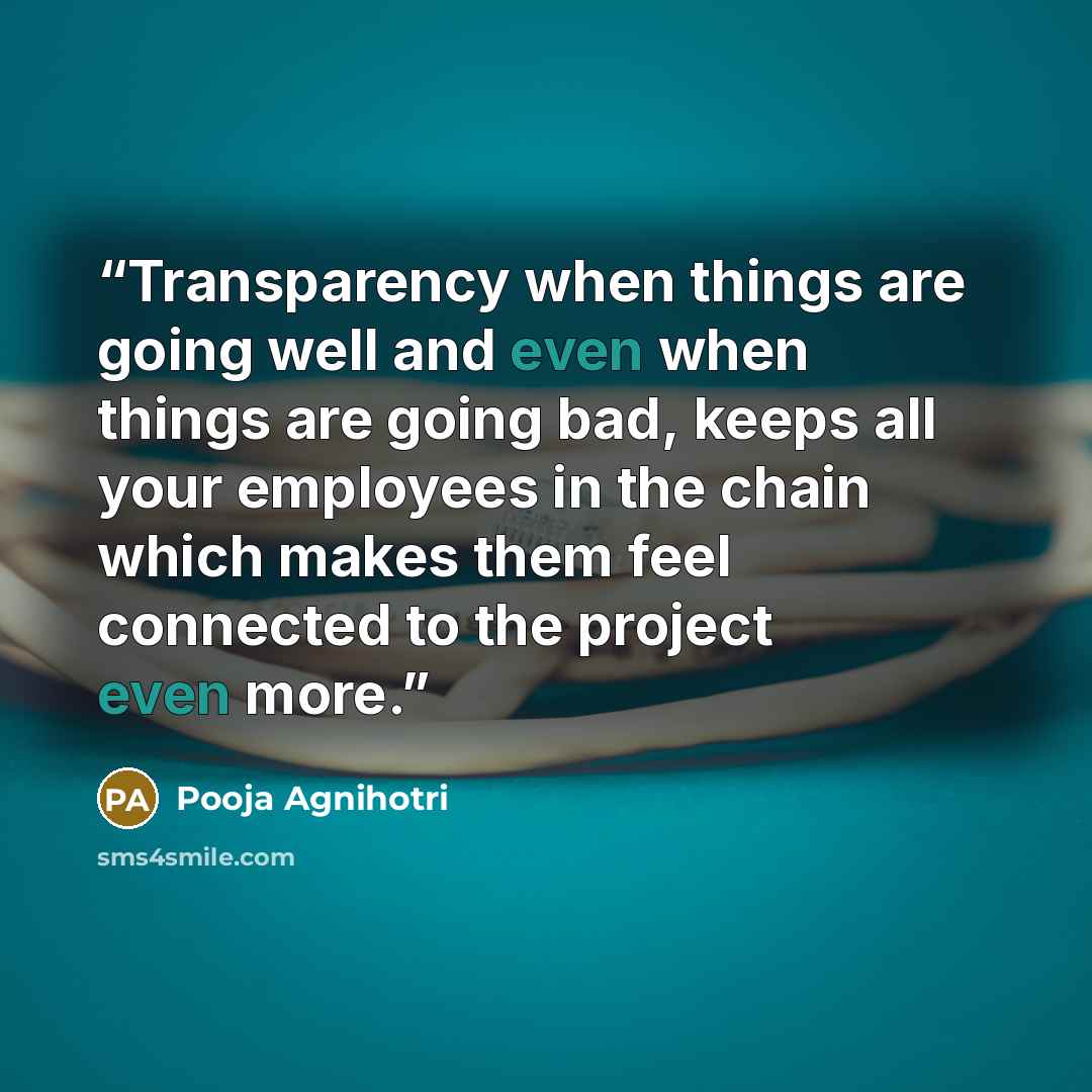 “Transparency when things are going well and even when things are going bad, keeps all your employees in the chain which makes them feel connected to the project even more.” quote by Pooja Agnihotri