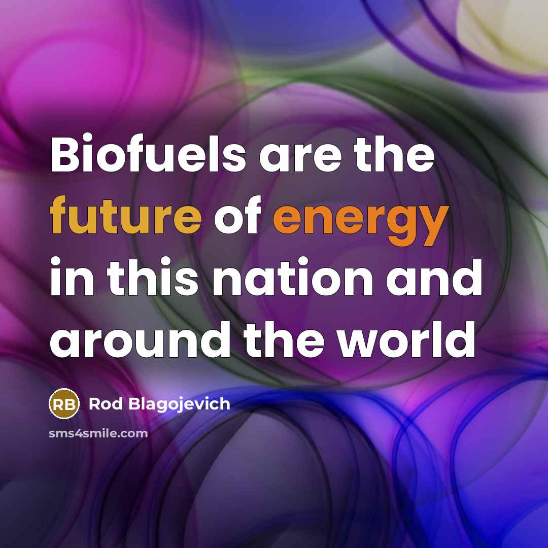 “Biofuels are the future of energy in this nation and…” quote by Rod Blagojevich