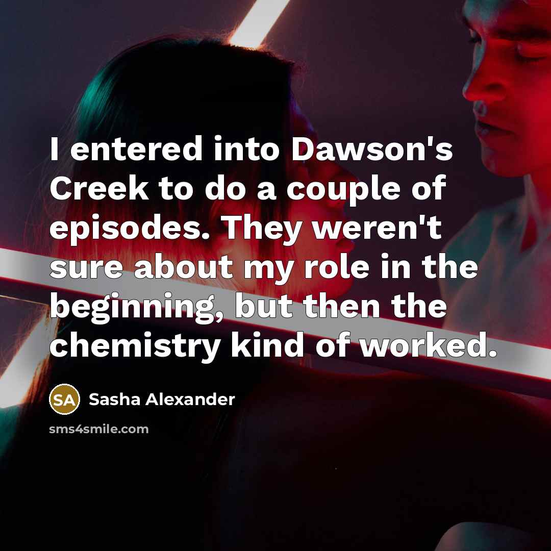 “I entered into Dawson's Creek to do a couple of episodes. They weren't sure about my role in the beginning, but then the chemistry kind of worked.” quote by Sasha Alexander