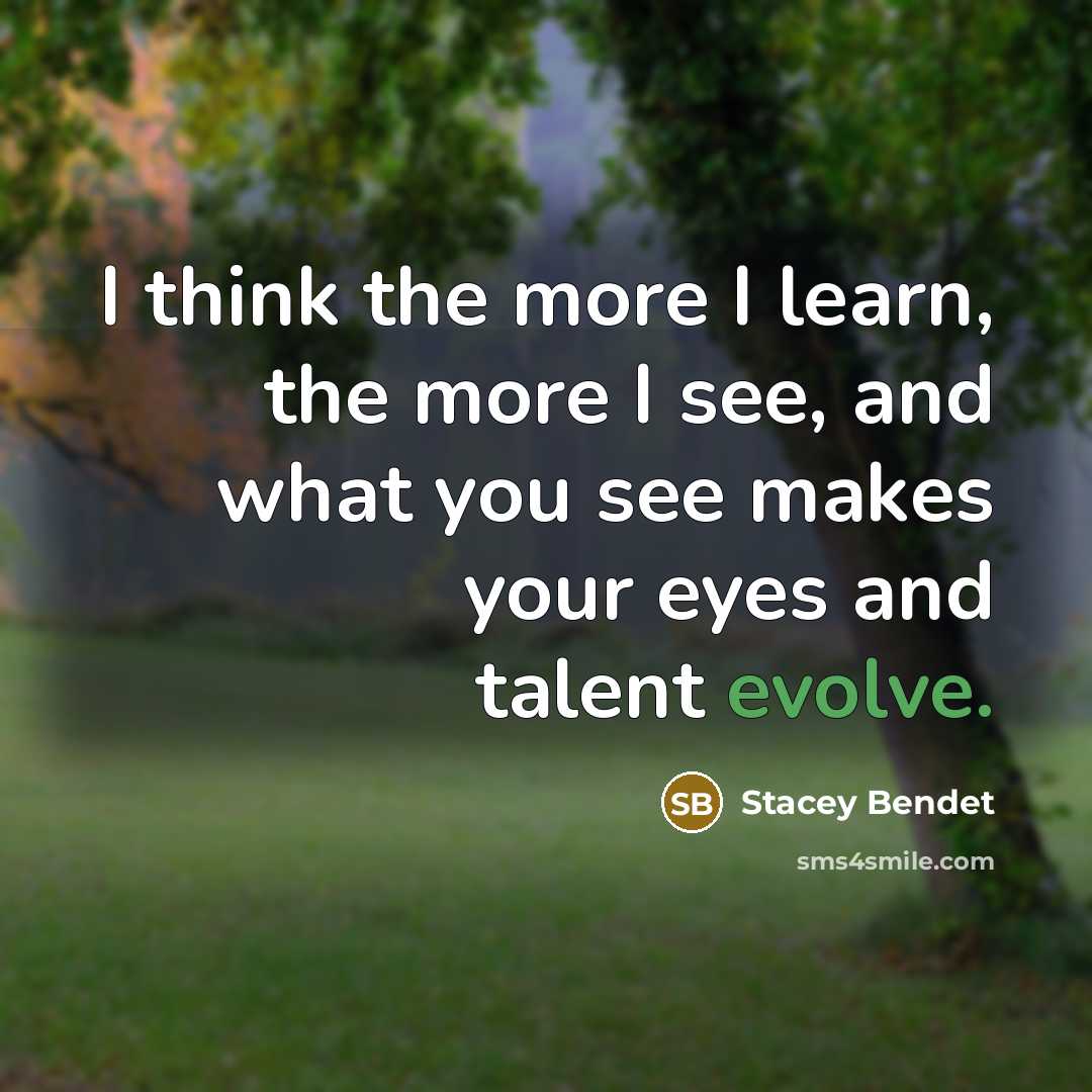 “I think the more I learn, the more I see,…” quote by Stacey Bendet