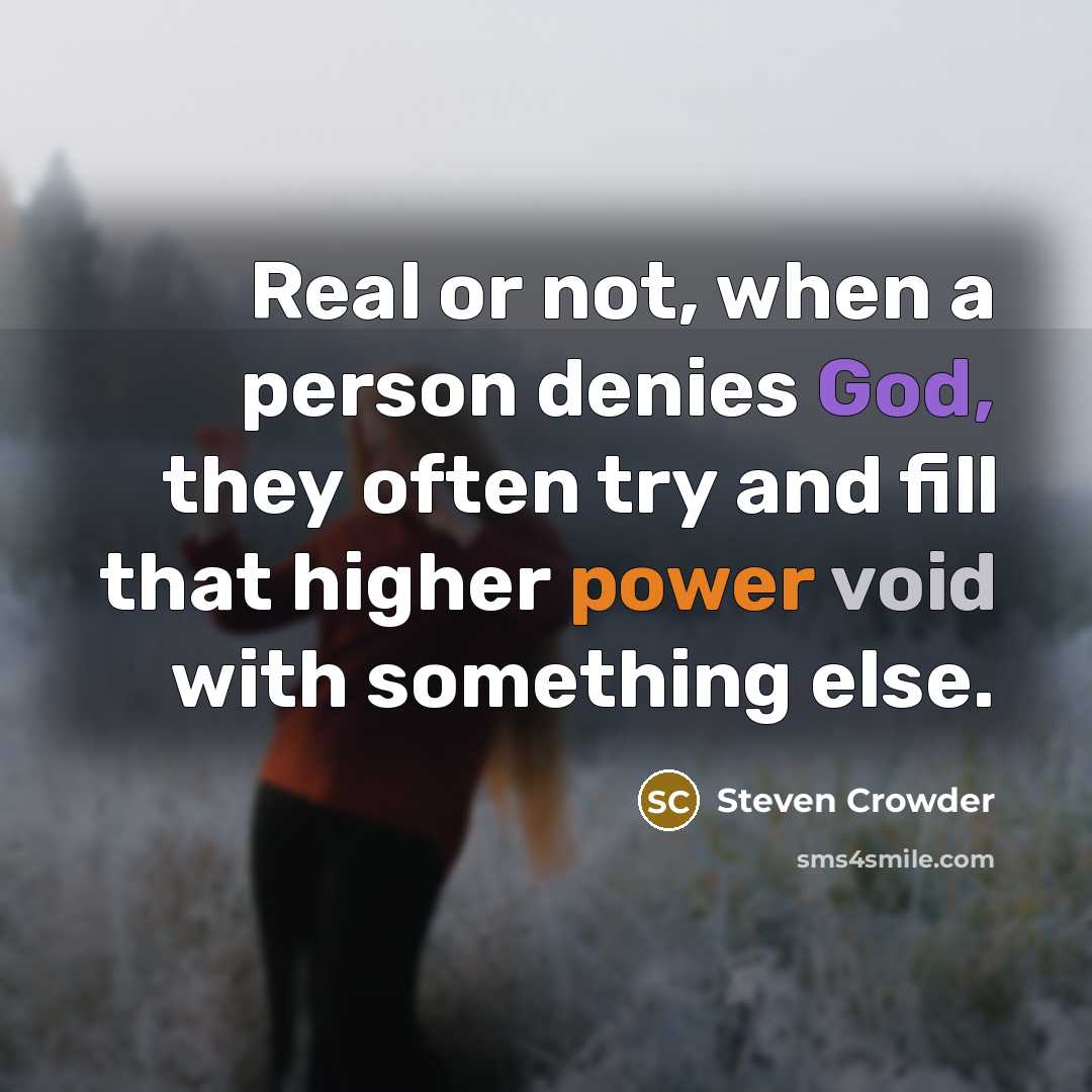 “Real or not, when a person denies God, they often try and fill that higher power void with something else.” quote by Steven Crowder