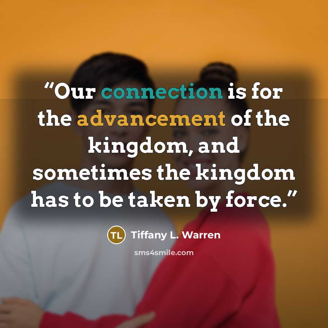 “Our connection is for the advancement of the kingdom, and sometimes the kingdom has to be taken by force.” quote by Tiffany L. Warren