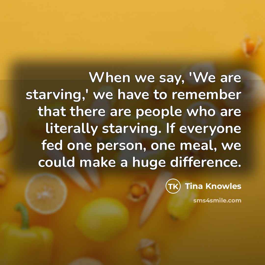 “When we say, 'We are starving,' we have to remember…” quote by Tina Knowles