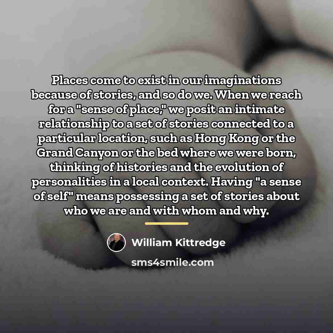 “Places come to exist in our imaginations because of stories,…” quote by William Kittredge