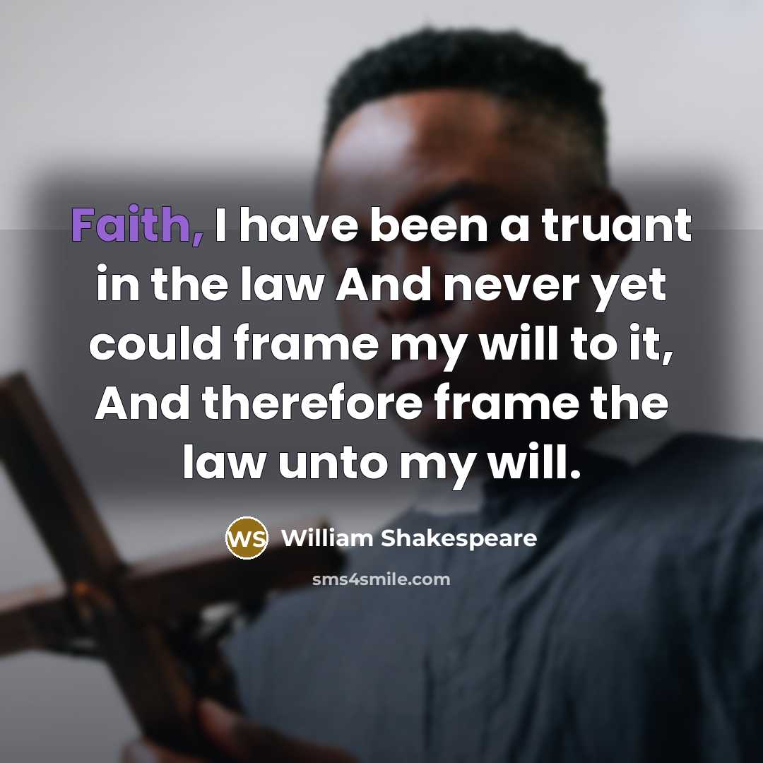 “Faith, I have been a truant in the law And never yet could frame my will to it, And therefore frame the law unto my will.” quote by William Shakespeare