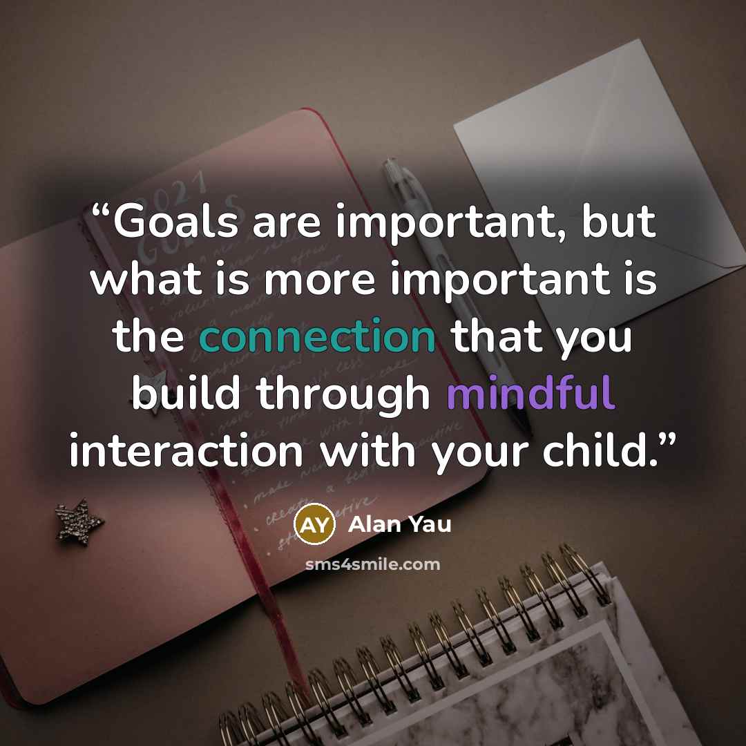 “Goals are important, but what is more important is the connection that you build through mindful interaction with your child.” quote by Alan Yau